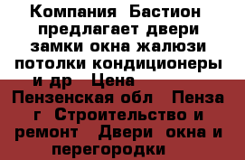  Компания «Бастион» предлагает:двери,замки,окна,жалюзи,потолки,кондиционеры и др › Цена ­ 10 000 - Пензенская обл., Пенза г. Строительство и ремонт » Двери, окна и перегородки   